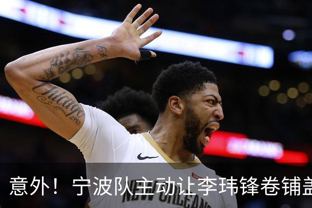 意外！宁波队主动让李玮锋卷铺盖走人，背后原因引发球迷热议